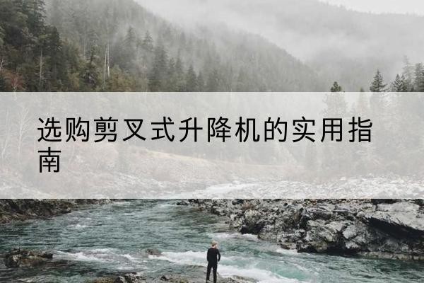东昌剪叉式升降机怎么选-选购剪叉式升降机的实用指南