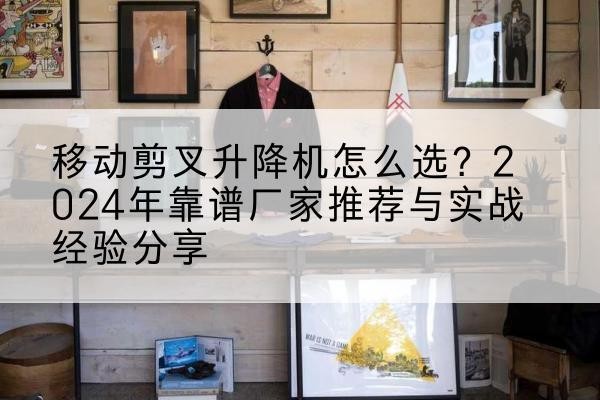 东昌升降平台厂家推荐-移动剪叉升降机怎么选?2024年靠谱厂家推荐与实战经验分享