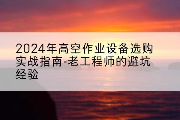 东昌高空作业升降机厂家推荐-2024年高空作业设备选购实战指南-老工程师的避坑经验