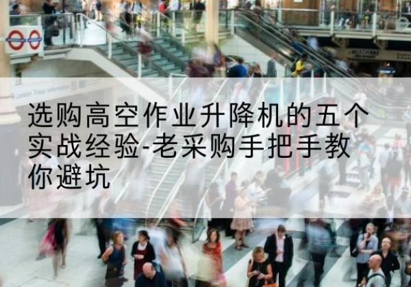 东昌高空作业升降机厂家-选购高空作业升降机的五个实战经验-老采购手把手教你避坑