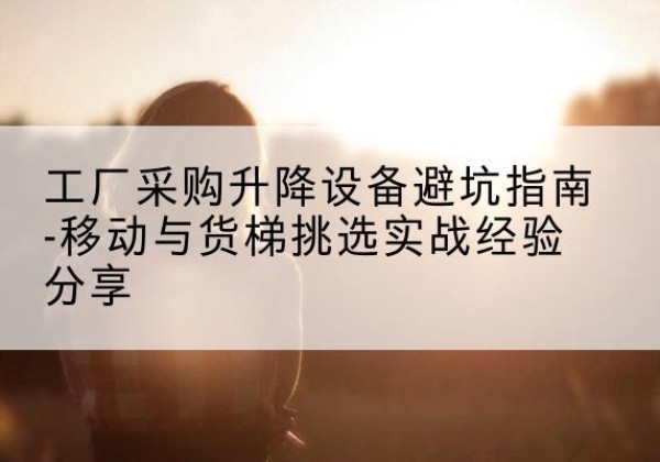 东昌移动式升降机怎么选-工厂采购升降设备避坑指南-移动与货梯挑选实战经验分享