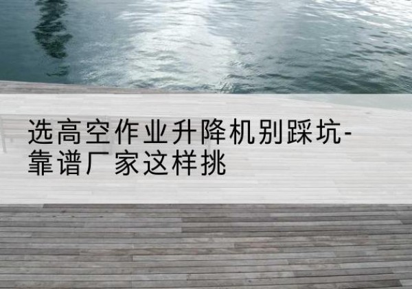 东昌剪叉式升降机厂家-选高空作业升降机别踩坑-靠谱厂家这样挑