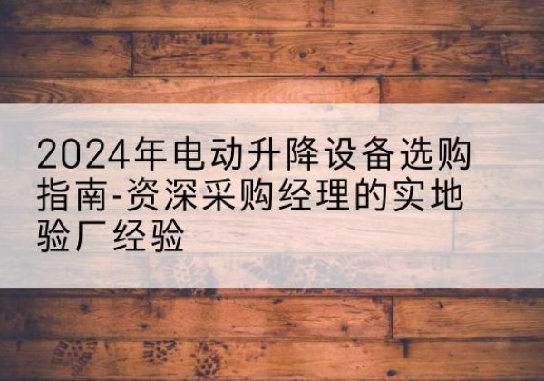 东昌电动剪叉升降平台厂家-2024年电动升降设备选购指南-资深采购经理的实地验厂经验