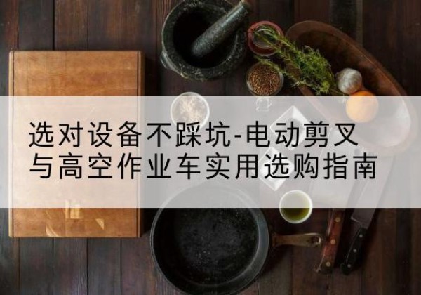 东昌电动剪叉升降平台怎么选-选对设备不踩坑-电动剪叉与高空作业车实用选购指南