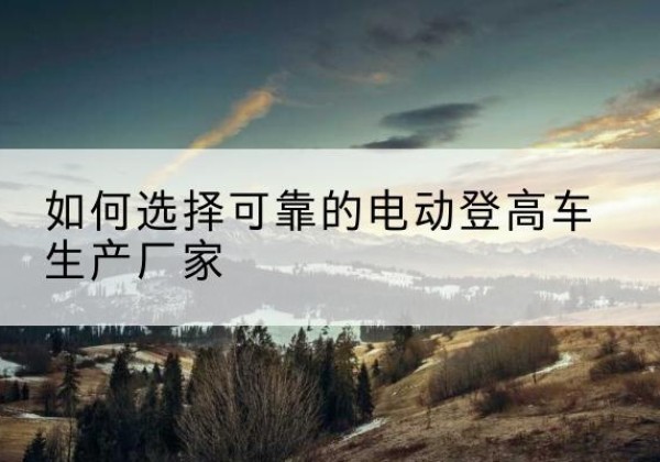 东昌电动登高车厂家-如何选择可靠的电动登高车生产厂家