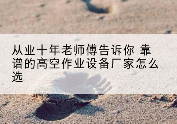 东昌高空作业升降机厂家推荐-从业十年老师傅告诉你 靠谱的高空作业设备厂家怎么选