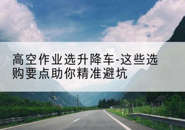 东昌升降车厂家-高空作业选升降车-这些选购要点助你*避坑
