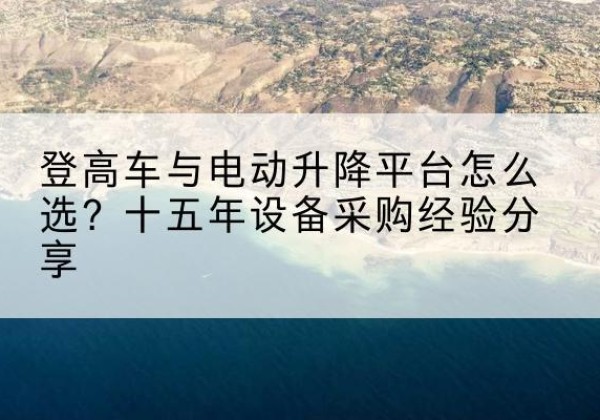 东昌登高车厂家厂家-登高车与电动升降平台怎么选？十五年设备采购经验分享