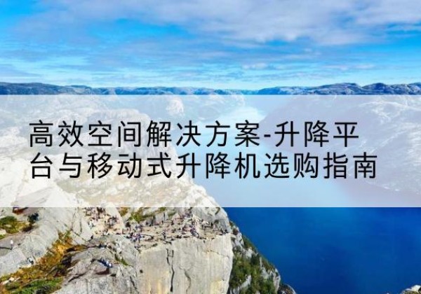 东昌升降平台厂家-*空间解决方案-升降平台与移动式升降机选购指南