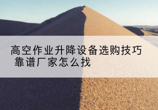 东昌电动升降平台厂家推荐-高空作业升降设备选购技巧 靠谱厂家怎么找