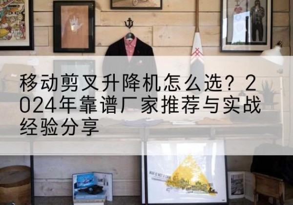 东昌升降平台厂家推荐-移动剪叉升降机怎么选？2024年靠谱厂家推荐与实战经验分享