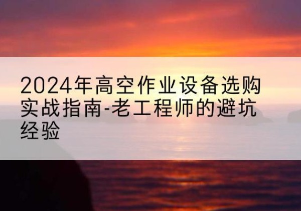 东昌高空作业升降机厂家推荐-2024年高空作业设备选购实战指南-老工程师的避坑经验